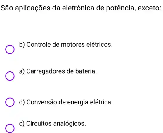 São aplicações da eletrônica de potência , exceto:
b) Controle de motores elétricos.
a) Carregadores de bateria.
d) Conversão de energia elétrica.
c) Circuitos analógicos.