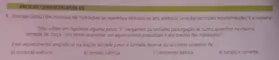 APLICAR CONHECIMENTOS III
1. Encceja (2002)Em manuais de instruçóes de aparelhos elétricos de alta potência, uma das principais recomendaçōes é a seguinte
"Não utilize em hipótese alguma pinos "T", benjamins ou similares para ligação de outros aparelhos na mesma
tomada de força isso pode ocasionar um aquecimento prejudicial e até queima das instalaçoes'
Esse aquecimento prejudicial na fiação da rede junto à tomada deve-se ao aumento excessivo da:
a) corrente elétrica
b) tensão elétrica
c) resistência elétrica
d) tensão e corrente