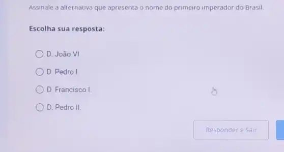 Assinale a alternativa que apresenta o nome do primeiro imperador do Brasil.
Escolha sua resposta:
D. João VI.
D. Pedro I.
D. Francisco I.
D. Pedro II.
Responder e Sair