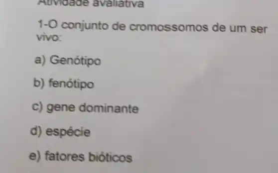 Atividade avaliativa
1-0 conjunto de cromossomos de um ser
vivo:
a) Genótipo
b) fenótipo
c) gene dominante
d) espécie
e) fatores bioticos