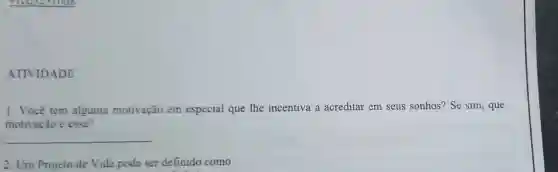 ATIVIDADE
1. Você tem alguma motivação em especial que the incentiva a acreditar em seus sonhos? Se sim , que
motivação é essa?
__
2. Um Projeto de Vida pode ser definido como