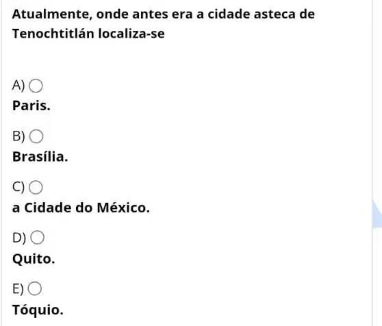 Atualmente, onde antes era a cidade asteca de
Tenochtitlán localiza-se
A)
Paris.
B)
Brasilia.
C)
a Cidade do México.
D)
Quito.
) .
Tóquio.