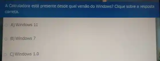 A Calculadora está presente desde qual versão do Windows? Clique sobre a resposta
correta.
A) Windows 11
B) Windows 7
C) Windows 1.0