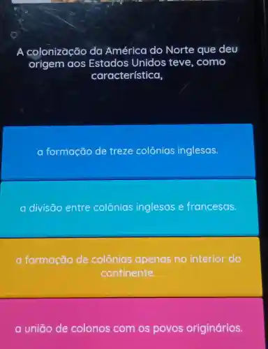 colonização :ão da América do Norte que deu
origem aos Estados Unidos teve , como
cơ racterística,
a formação de treze colônias inglesas.
a divisão entre colônias inglesas e francesas.
a formação de colônias apenas no interior do
continente.
a união de colonos com os povos originários.