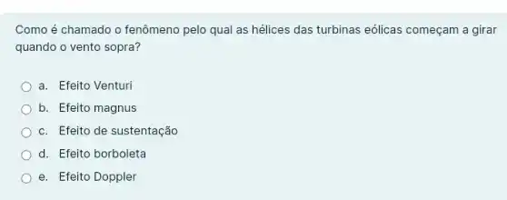 Como é chamado o fenômeno pelo qual as hélices das turbinas eólicas começam a girar
quando o vento sopra?
a. Efeito Venturi
b. Efeito magnus
c. Efeito de sustentação
d. Efeito borboleta
e. Efeito Doppler