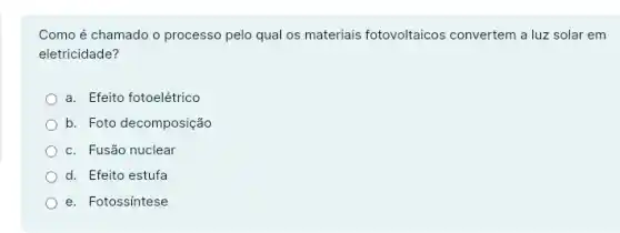 Como é chamado o processo pelo qual os materiais fotovoltaicos convertem a luz solar em
eletricidade?
a. Efeito fotoelétrico
b. Foto decomposição
c. Fusão nuclear
d. Efeito estufa
e. Fotossíntese