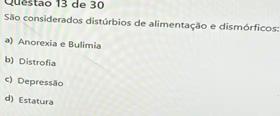 São considerados distúrbios de alimentação e dismórficos:
a) Anorexia e Bulimia
b) Distrofia
c) Depressão
d) Estatura