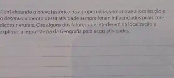 Considerando o breve histórico da agropecuária , vemos que a localização e
desenvolvimento dessa atividade sempre foram influenciados pelas con-
dições naturais . Cite alguns dos fatores que interferem na localização e
explique a importância da Geografia para essas atividades.
__