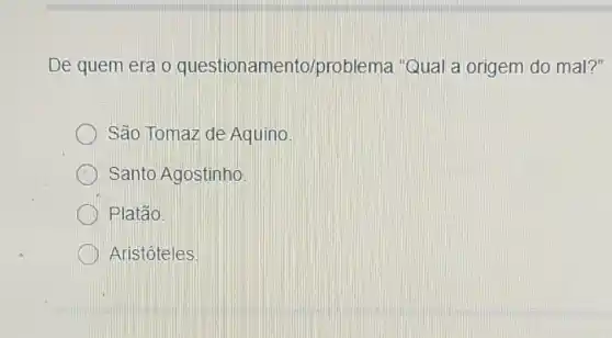 De quem era o questionamento/problema Qual a origem do mal?"
São Tomaz de Aquino
Santo Agostinho
Platão
Aristóteles