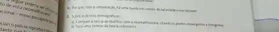 to de a) -ta neomalthusianos
cional -nosso
utilizado pari
4. Por que com a urbanização há uma queda nos indices de natalidade e mortalidade?
5. Sobre as teorias demográficas:
a) Compare a teoria de Malthus com I a neomalthusiana , citando os pontos convergentes e divergentes.
b) Faça uma sintese da teoria reformista.