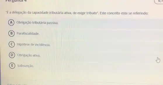 "É a delegação da capacidade tributária ativa, de exigir tributo"Este conceito esta se referindo:
A Obrigação tributária passiva.
B Parafiscalidade.
C Hipótese de incidência.
D Obrigação ativa.
E Subsunção.