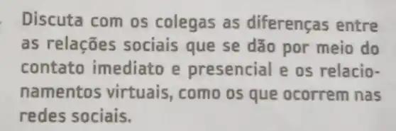 Discuta com os colegas as diferenças entre
as relações sociais que se dão por meio do
contato imediato e presencial e os relacio-
namentos virtuais , como os que ocorrem nas
redes sociais.