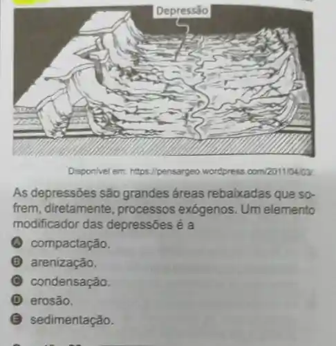 Disponivel em: https://pensargeo wordpress.com/2011/04/09
As depressões são grandes áreas rebaixadas que so-
frem, diretamente , processos exógenos Um elemento
modificador das depressões é a
A compactação.
B arenização.
C condensação.
D erosão.
E sedimentação.