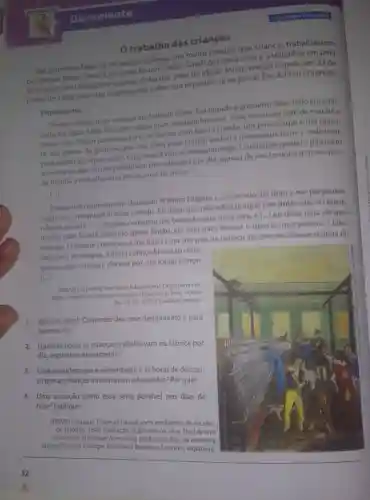 Documento
trabalho das crianças
Nas primeiras fabricas de tecido inglesas, era muito comum que crianças trabalhassem
porlongas huras Sarah Carpenter fol uma delas. Sarah passou a viver e a trabalhar em uma
tinha dez anos de idade. Muito tempo depois, em 23 de
em Derbyshit depoimento sobre sua experiência ao jornal The Ashton Chronicle.
Depoimento
Nossa refeição mais comum era bolo de aveia. Era pesado e grosseiro. Esse bolo era colo-
cado em latas. Leite fervente e água eram misturados a ele Esse era nosso calé da manhã e
nossa cela. Nosso jantar era torta de batata com bacon cozido, um pouco aqui e um pouco
lá, tǎo grosso de gordura que mal dava para comer,embora tivéssemos fome o suficiente
para comer qualquer coisa. Chá, nunca vimos, nem manteiga Comíamos queijoe pão preto
uma vezao ano Só nos permitiam tres refeiçoes por dia apesar de nos levantarmos as cinco
da manhã e trabalharmos até as nove da noite.
Existia um contramestre chamado William Hughes
[ldots ]
Ele veio até mim e me perguntou
que meu maquinário fazia parado. Eu disse que não sabia porque não tinha sido eu quem
havia parado -1. Hughes começou me batendo com uma vara, e [...] eu disse para ele que
minha mãe ficaria sabendo disso Então, ele saiu para buscar o mestre que passou a lidar
comigo. O mestre começou a me bater com um pau na cabeça até que ela ficasse repleta de
carocos e de sangue Minha cabeça ficou tão ruim
que eu não consegui dormir por um longo tempo
SARAH Carpenter Spartacus Educational Disponível em:
https://spartacus-educational com/IRcarpenter.htm Acesso
em: 16 fev. 2022. (Tradução nossa).
1. Quando Sarah Carpenter deu esse depoimento e para
quem ofez?
2. Quantas horas as crianças trabalhavam na fábrica por
dia, segundo o depoimento?
3. Vocêconsidera que a alimentação e as horas de descan-
so que as crianças tinham eram adequadas? Por quê?
4. Uma situação como essa seria possivel nos dias de
hoje? Explique.
HERVIEU, August. Crianças trabalhando em fábrica de tecidos
de algodão. 1840 Ilustração. Publicada na obra The Life and
Adventures of Michael Armstrong, the Factory Boy, da escritora
inglesa Frances Trollope Biblioteca Britânica Londres, Inglaterra.
ACIDADANTA ECIVISMOR