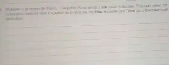 . Durante o governo de Dario, o Império Persa atingiu sua maior extensão Explique como ele
conseguiu realizar isso e aponte as principais medidas tomadas por Dario para governar esse
territorio.