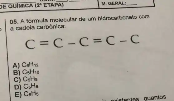 E QUIMICA ICA (2a ETAPA) 2^a
05. A fórmula molecular de um hidrocarbon eto com
a cadeia carbônica:
C=C-C=C-C
A) C_(5)H_(12)
B) C_(5)H_(10)
C) C_(5)H_(8)
D) C_(5)H_(6)
E) C_(5)H_(5)
M. GERAL: