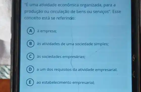 "E uma atividade econômica organizada, para a
produção ou circulação de bens ou serviços'. Esse
conceito está se referindo:
A a empresa;
B às atividades de uma sociedade simples;
C às sociedades empresárias;
D a um dos requisitos da atividade empresarial.
E ao estabelecimento empresarial; (E)