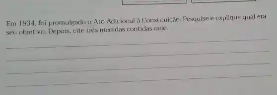 Em 1834 . foi promulgado o Ato Adicional à Constituição . Pesquise e explique qual era
seu objetivo . Depois, cite tres medidas contidas nele.
__