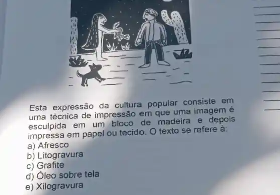 Esta expressão da cultura popular consiste . em
uma técnica de impressão em que uma imagem é
esculpida em um bloco de madeira e depois
impressa em papel ou tecido O texto se refere a:
a) Afresco
b) Litogravura
c) Grafite
d) Óleo sobre tela
e) Xilogravura
__
__
__
__
__
__
__
__
__
__
__
__
__