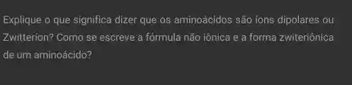 Explique o que significa dizer que os aminoácidos são ions dipolares ou
Zwitterion? Como se escreve a fórmula não iônica e a forma zwiteriônica
de um aminoácido?