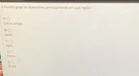 A filosofia grega se desenvolveu principalmente em qual região?
A)
o
Grécia antiga.
B)
Japão
C) i
Egito.
D) o
Roma.
E)
Brasil