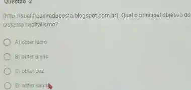 (http://suelifigueiredocosta.blogspo .com.br). Qual o principal objetivo do
sistema capitalismo?
A) obter lucro
B) obter uniao
C) obter paz
D) obter saud