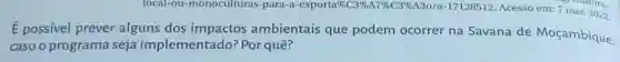 local-ou-monoculturas para-a-exportan6C396A796C396 A30/a-17128512. Acesso em: 7 mar. 2022
É possivel prever alguns dos impactos ambientais que podem ocorrer na Savana de Moçambique,
caso o programa seja implementado? Por quê?
