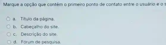 Marque a opção que contém 0 primeiro ponto de contato entre o usuário e o
a. Título da página.
b. Cabeçalho do site.
c. Descrição do site.
d. Fórum de pesquisa.