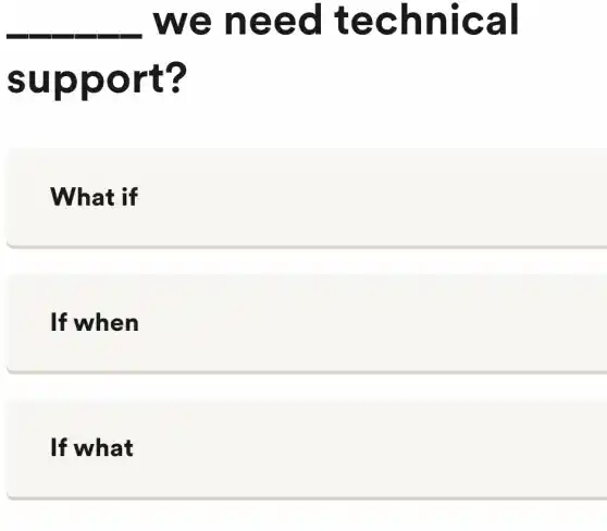 we need technical
support?
What if
If when
If what