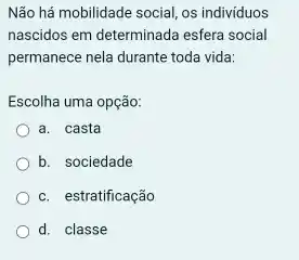 Não há mobilidade social os individuos
nascidos em determinada esfera social
permanece nela durante toda vida:
Escolha uma opção:
a. casta
b. sociedade
c. estratificação
d. classe