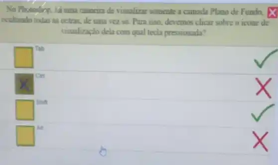 No Photoshop. lá uma maneira de visualizar somente a camada Plano de Fundo. X
ecultando todas as oztras de uma vez so.Para isso, devemos clicar sobre o icone de
visualização dela com qual tecla pressionada?
square 
square