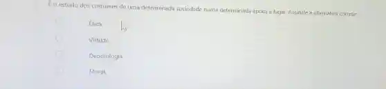 É o estudo dos costumes de uma determinada sociedade numa determinada época e lugar Assinale a alternativa correta:
Ética
Virtude.
Deontologia.
Moral.