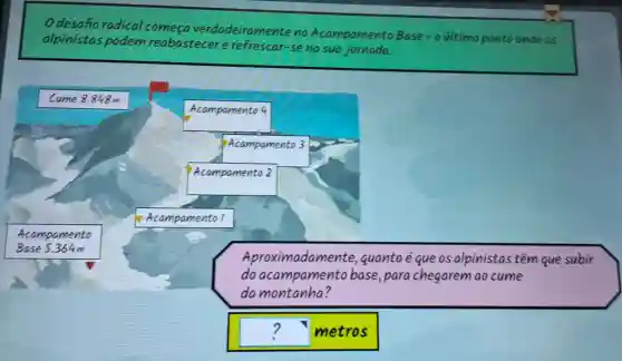 Odesafio radical começa verdadeiramente no Acampamento Base-oultimo ponto onde os
alpinistas podem reabastecer e refrescar-se na sua
Aproximadamente,quanto é que os alpinistas têm que subir
do acampamento base,para chegarem ao cume