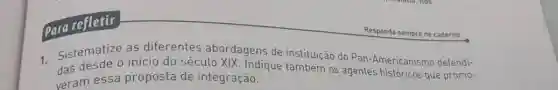 Para refletir
1. Sistematize as diferentes abordagens de instituição do Pan-Americanismo defendi-
das desde o inicio do século XIX. Indique também os agentes históricos que promo-
veram essa proposta de integração.
Responda sempre no caderno.