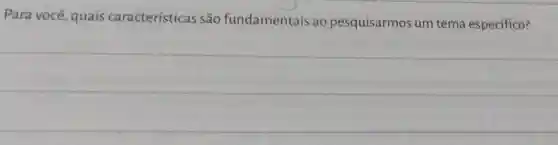 Para você , quais características são fundamentais ao pesquisarmos um tema específico?