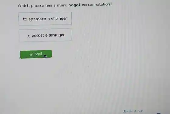 Which phrase has a more negative connotation?
to approach a stranger
to accost a stranger
Submit
Work it out