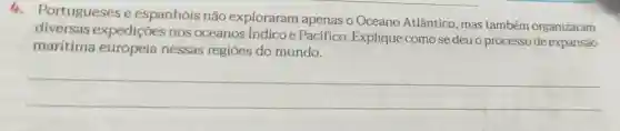 - Portugueses e espanhóis não exploraram apenas o Oceano Atlântico, mas também organizaram
diversas expedições nos oceanos Indicoe Pacifico . Explique como se deuo processo de expansão
maritima europeia nessas regiōes do mundo.
__