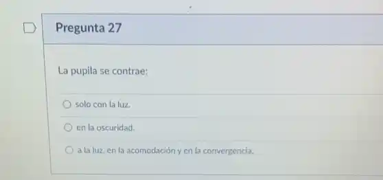 Pregunta 27
La pupila se contrae:
solo con la luz
en la oscuridad.
a la luz, en la acomodación y en la convergencia.