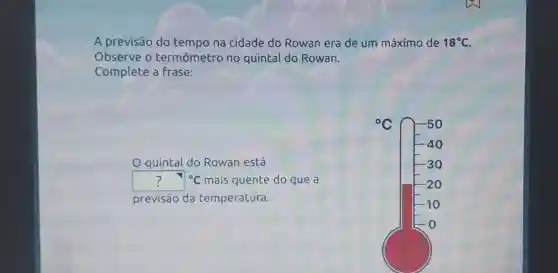 A previsão do tempo na cidade do Rowan era de um máximo de 18^circ C
Observe o termômetro no quintal do Rowan.
Complete a frase:
quintal do Rowan está
?^circ C mais quente do que a
previsão da temperatura.