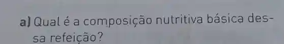 a] Qualé a composic ão nutritiva básica des-
sa refeição?