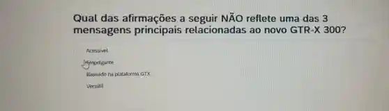 Qual das afirmações a	Ntilde (A)O reflete uma das 3
mensagens principais relacionadas ao novo GTR-X 300?
Acessivel
C
Iffmpolgante
Baseado na plataforma GTX
Versátil