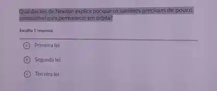 Qual das leis de Newton explica por que os satélites precisam de pouco
combustivel para permanecer em órbita?
Escolha 1 resposta:
A Primeira lei
B Segunda lei
C Terceira lei