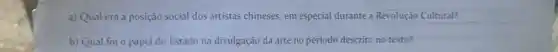a) Qual era a posição social dos artistas chineses, em especial durante a Revolução Cultural?
b) Qual foi o papel do Estado na divulgação da arte no período descrito no texto?