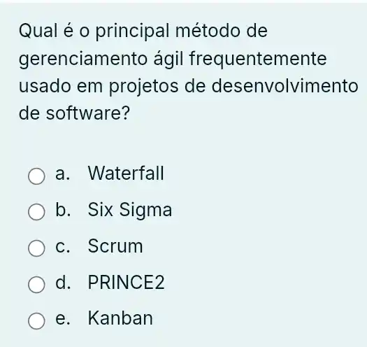 Qual é o principal método de
gerenciamento , ágil frequentemente
usado em projetos de desenvolvimento
de software?
a. Waterfall
b. Six Sigma
c. Scrum
d. PRINCE2
e. Kanban