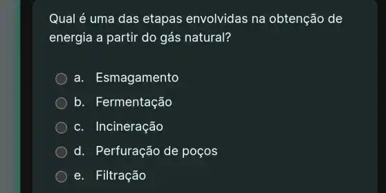 Qual é uma das etapas envolvidas na obtenção de
energia a partir do gás natural?
a. Esma gamento
b. F ermentação
C . Incineração
d. Perfuração de poços
e. Filtração