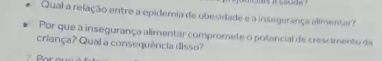 a. Quala relação entre a epidemia de obesidade eainsegurança alimentar?
5. Por que a insegurança alimentar compromete o potencial de crescimento da
criança? Qual a consequência disso?