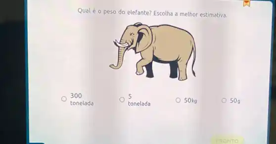 Qualéo peso do elefante? Escolha a melhor estimativa.
300
tonelada
5
tonelada
50kg
50g
PRONTO