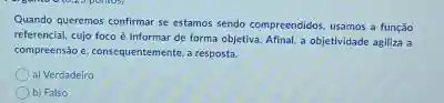 Quando queremos confirmar se estamos sendo compreendidos, usamos a função
referencial, cujo foco é informar de forma objetiva Afinal, a objetividade agiliza a
compreensão e, consequentemente, 3 resposta.
a) Verdadeiro
b) Falso