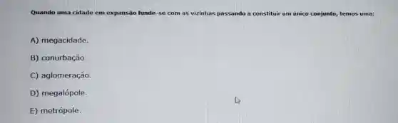 Quando uma cidade em expansão funde-se com as vizinhas passando a constituir um único conjunto, temos uma:
A) megacidade.
B) conurbação.
C)aglomeração.
D) megalópole.
E) metrópole.