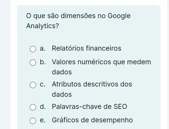 que são dimensõ es no Google
Analytics?
a . Relatórios financeiros
b. Valores numéricos que medem
dados
C . Atributos descritivos dos
dados
d . Palavras-chave de SEO
e . Gráficos de desempenho